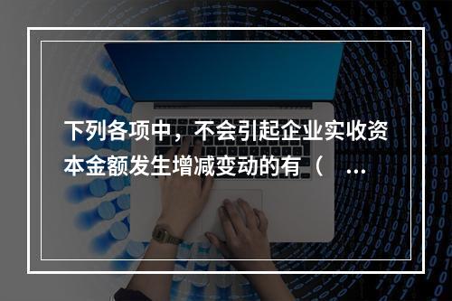 下列各项中，不会引起企业实收资本金额发生增减变动的有（　　）