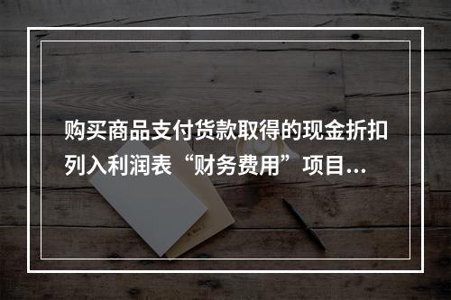 购买商品支付货款取得的现金折扣列入利润表“财务费用”项目。（