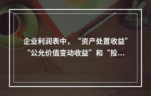 企业利润表中，“资产处置收益”“公允价值变动收益”和“投资收