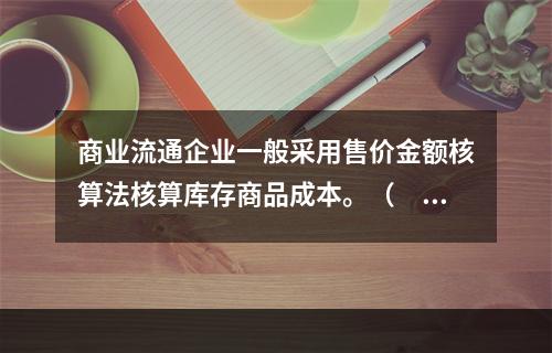 商业流通企业一般采用售价金额核算法核算库存商品成本。（　　）