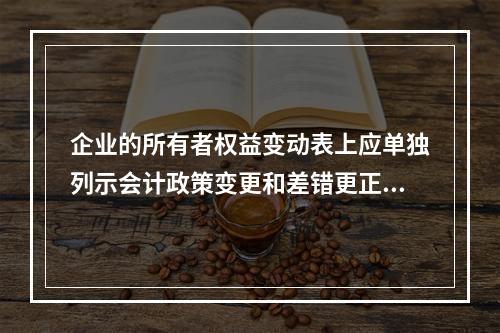 企业的所有者权益变动表上应单独列示会计政策变更和差错更正的累