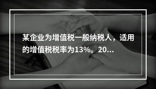 某企业为增值税一般纳税人，适用的增值税税率为13%。2019