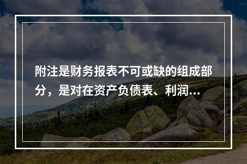 附注是财务报表不可或缺的组成部分，是对在资产负债表、利润表、