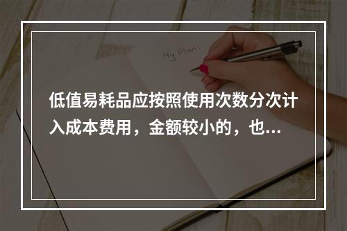 低值易耗品应按照使用次数分次计入成本费用，金额较小的，也可以