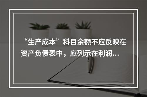 “生产成本”科目余额不应反映在资产负债表中，应列示在利润表中