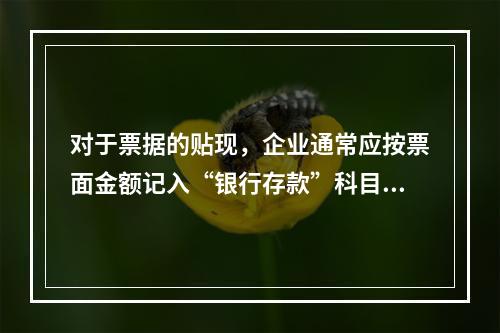 对于票据的贴现，企业通常应按票面金额记入“银行存款”科目。（