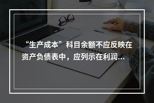 “生产成本”科目余额不应反映在资产负债表中，应列示在利润表中