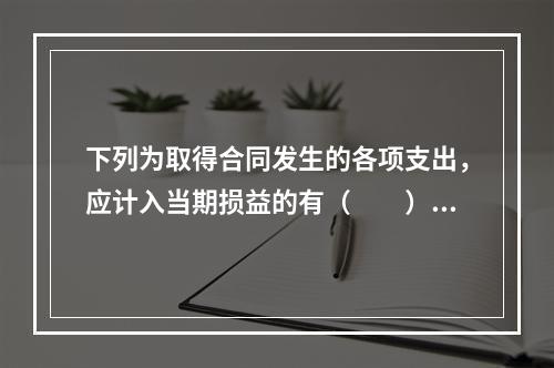 下列为取得合同发生的各项支出，应计入当期损益的有（　　）。