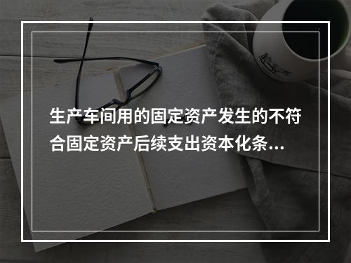 生产车间用的固定资产发生的不符合固定资产后续支出资本化条件的