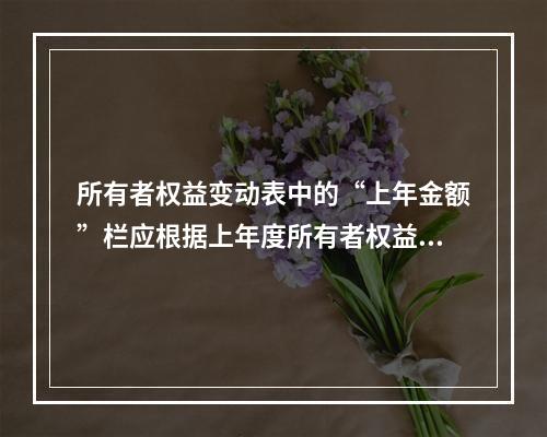 所有者权益变动表中的“上年金额”栏应根据上年度所有者权益变动