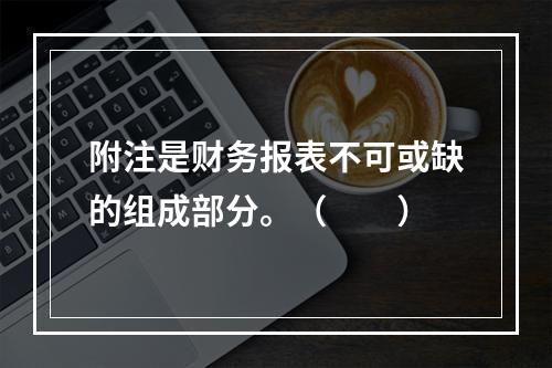 附注是财务报表不可或缺的组成部分。（　　）