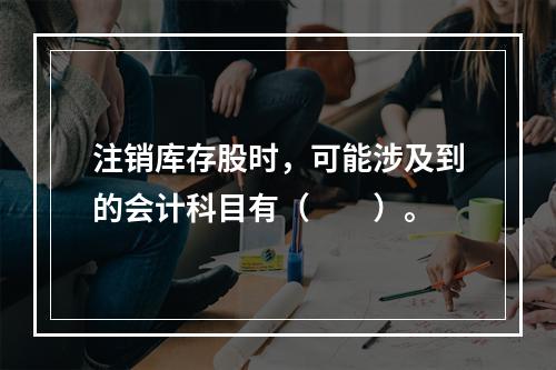 注销库存股时，可能涉及到的会计科目有（　　）。