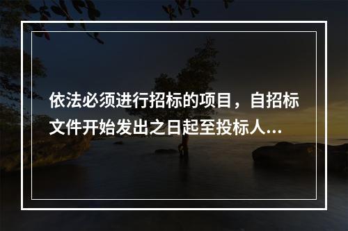 依法必须进行招标的项目，自招标文件开始发出之日起至投标人提交