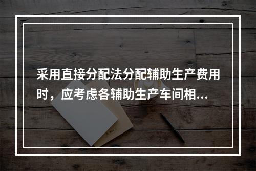 采用直接分配法分配辅助生产费用时，应考虑各辅助生产车间相互提