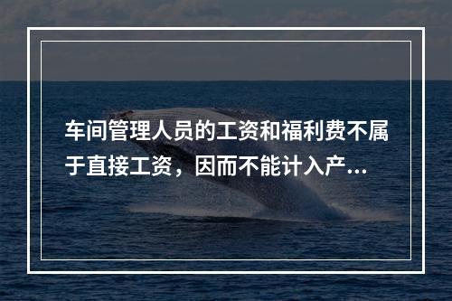 车间管理人员的工资和福利费不属于直接工资，因而不能计入产品成