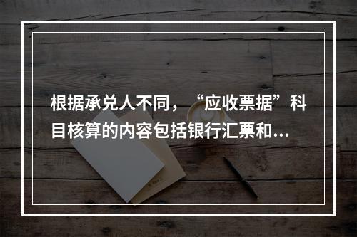 根据承兑人不同，“应收票据”科目核算的内容包括银行汇票和商业