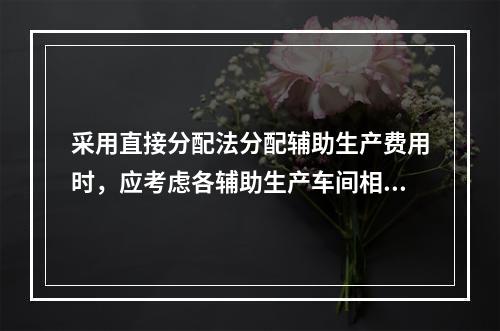 采用直接分配法分配辅助生产费用时，应考虑各辅助生产车间相互提