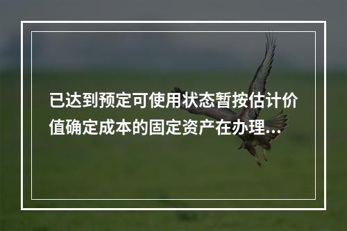 已达到预定可使用状态暂按估计价值确定成本的固定资产在办理竣工