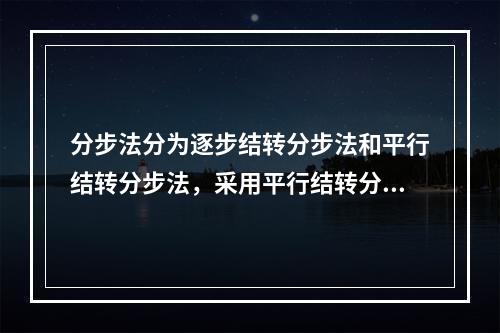 分步法分为逐步结转分步法和平行结转分步法，采用平行结转分步法