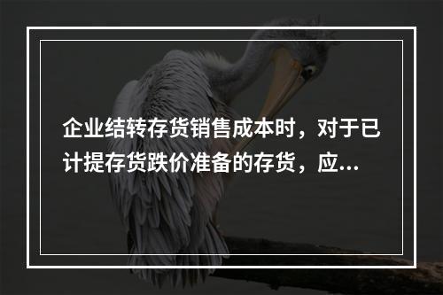 企业结转存货销售成本时，对于已计提存货跌价准备的存货，应借记