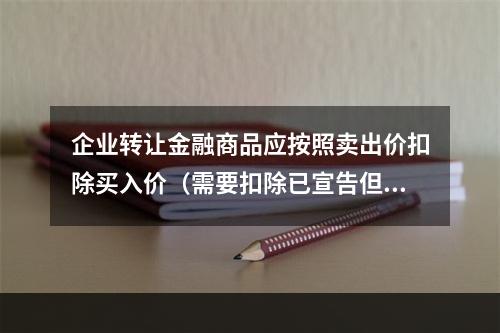 企业转让金融商品应按照卖出价扣除买入价（需要扣除已宣告但尚未