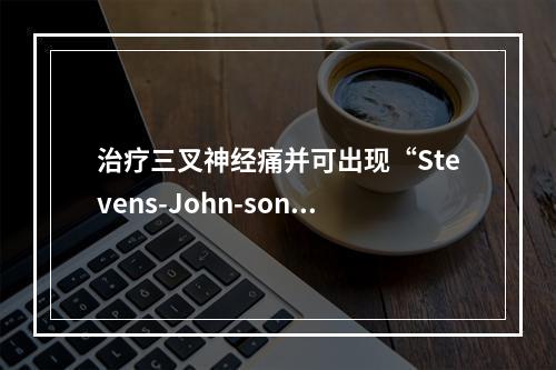 治疗三叉神经痛并可出现“Stevens-John-son综合