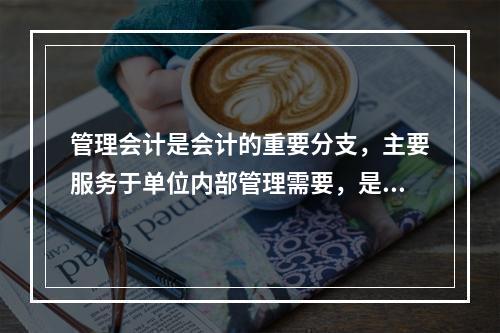 管理会计是会计的重要分支，主要服务于单位内部管理需要，是通过