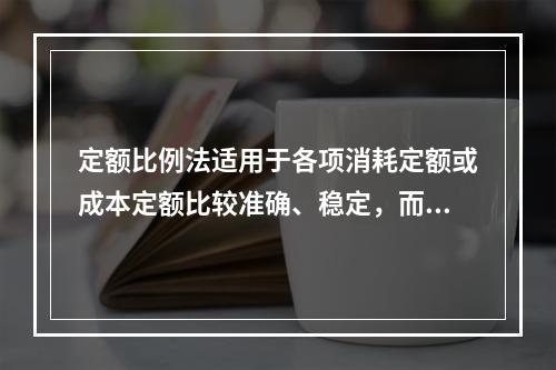 定额比例法适用于各项消耗定额或成本定额比较准确、稳定，而且各