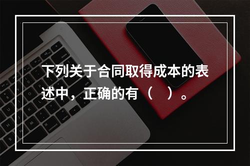 下列关于合同取得成本的表述中，正确的有（　）。