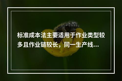 标准成本法主要适用于作业类型较多且作业链较长，同一生产线生产