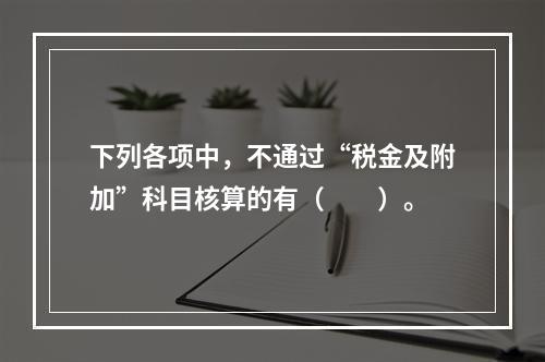 下列各项中，不通过“税金及附加”科目核算的有（　　）。