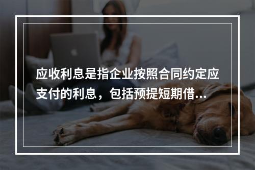 应收利息是指企业按照合同约定应支付的利息，包括预提短期借款利