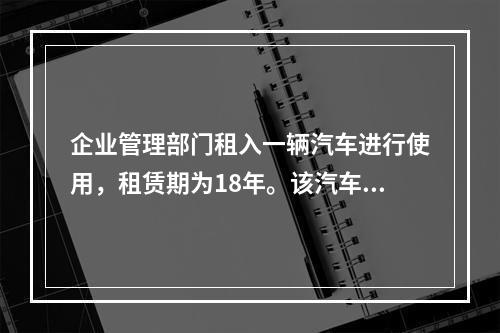 企业管理部门租入一辆汽车进行使用，租赁期为18年。该汽车使用