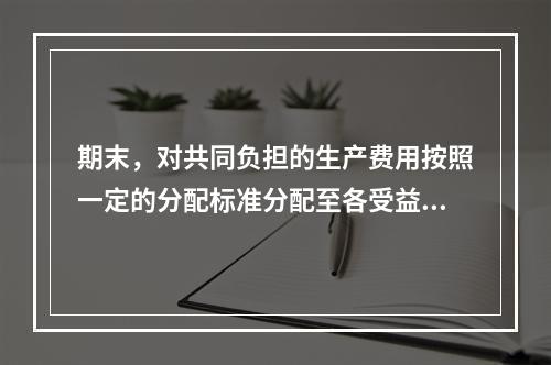 期末，对共同负担的生产费用按照一定的分配标准分配至各受益对象