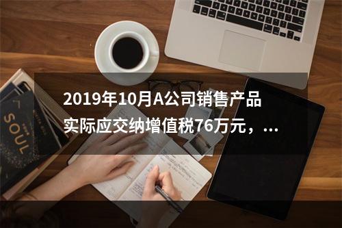 2019年10月A公司销售产品实际应交纳增值税76万元，消费