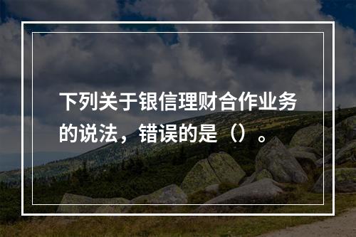 下列关于银信理财合作业务的说法，错误的是（）。