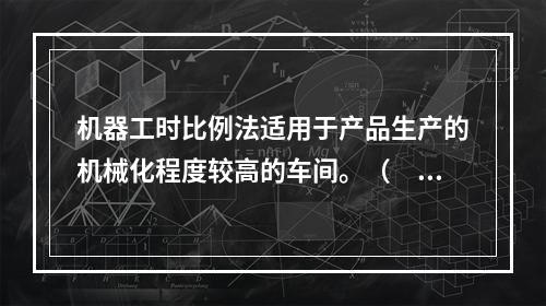 机器工时比例法适用于产品生产的机械化程度较高的车间。（　　）