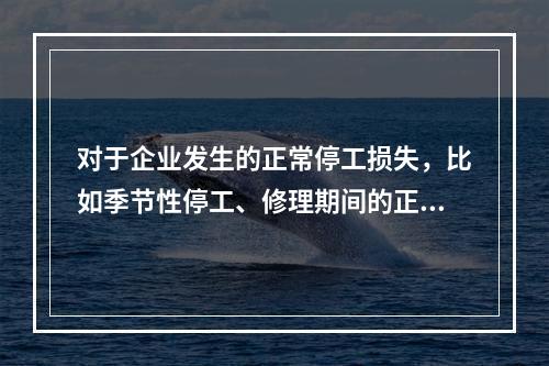 对于企业发生的正常停工损失，比如季节性停工、修理期间的正常停