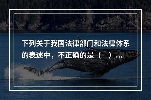 下列关于我国法律部门和法律体系的表述中，不正确的是（　）。