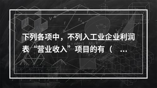 下列各项中，不列入工业企业利润表“营业收入”项目的有（　　）