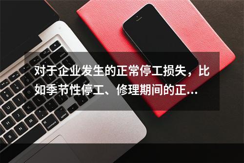 对于企业发生的正常停工损失，比如季节性停工、修理期间的正常停