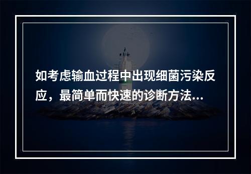 如考虑输血过程中出现细菌污染反应，最简单而快速的诊断方法是（