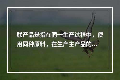 联产品是指在同一生产过程中，使用同种原料，在生产主产品的同时