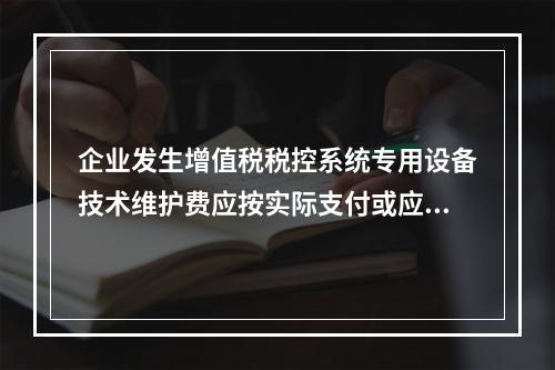 企业发生增值税税控系统专用设备技术维护费应按实际支付或应付的