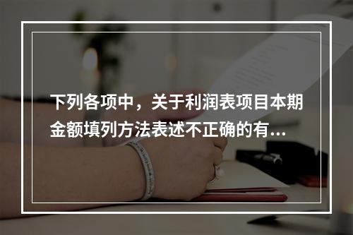 下列各项中，关于利润表项目本期金额填列方法表述不正确的有（　