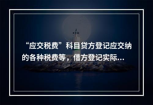 “应交税费”科目贷方登记应交纳的各种税费等，借方登记实际交纳