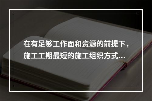 在有足够工作面和资源的前提下，施工工期最短的施工组织方式是(