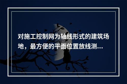 对施工控制网为轴线形式的建筑场地，最方便的平面位置放线测量方