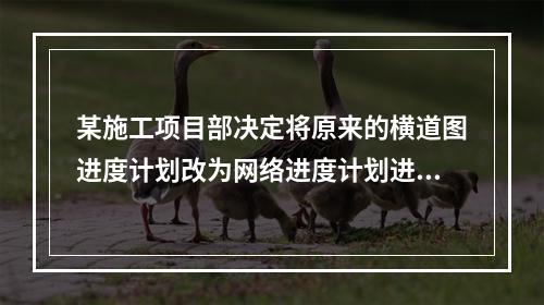 某施工项目部决定将原来的横道图进度计划改为网络进度计划进行进