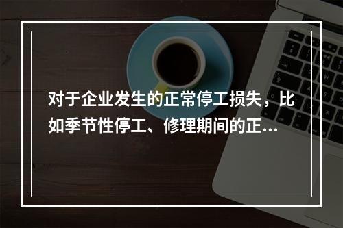 对于企业发生的正常停工损失，比如季节性停工、修理期间的正常停